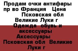  Продам очки-антифары,пр-во Франция › Цена ­ 1 150 - Псковская обл., Великие Луки г. Одежда, обувь и аксессуары » Аксессуары   . Псковская обл.,Великие Луки г.